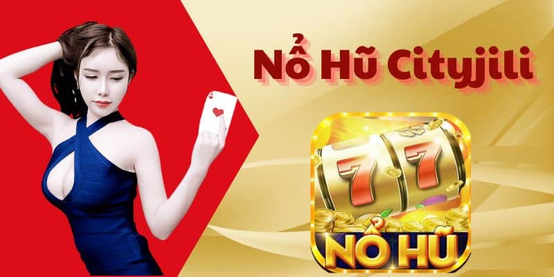 Nổ hũ Cityjili - Thế giới giải trí không giới hạn